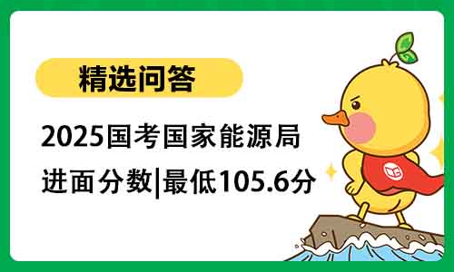 2025国考国家能源局进面分数|最低105.6分 2025国考国家能源局进面分数|最低105.6分