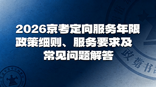 2026京考定向服务年限政策、服务要求及常见问题解答 2026京考定向服务年限政策、服务要求及常见问题解答