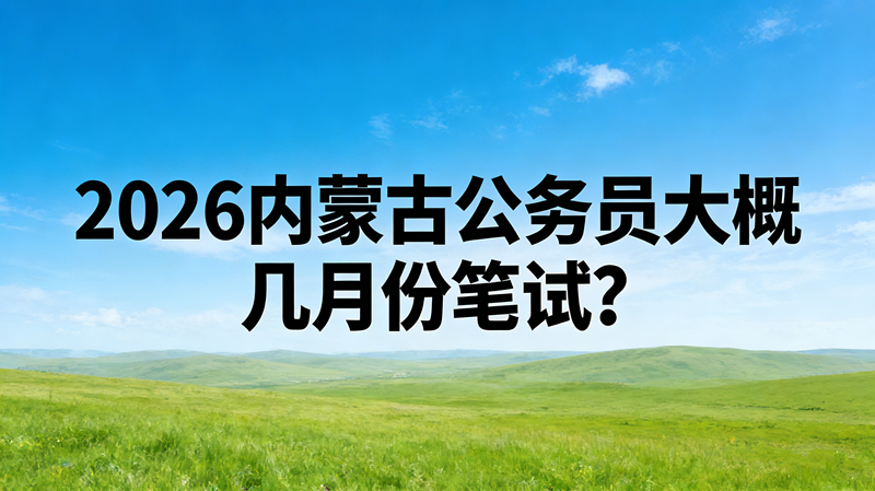 2026内蒙古公务员大概几月份笔试? 2026内蒙古公务员大概几月份笔试?