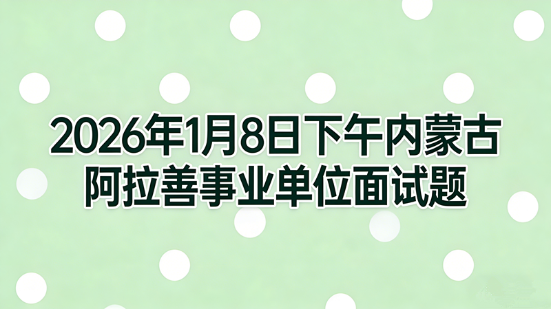 2026年1月8日下午内蒙古阿拉善事业单位面试题 2026年1月8日下午内蒙古阿拉善事业单位面试题