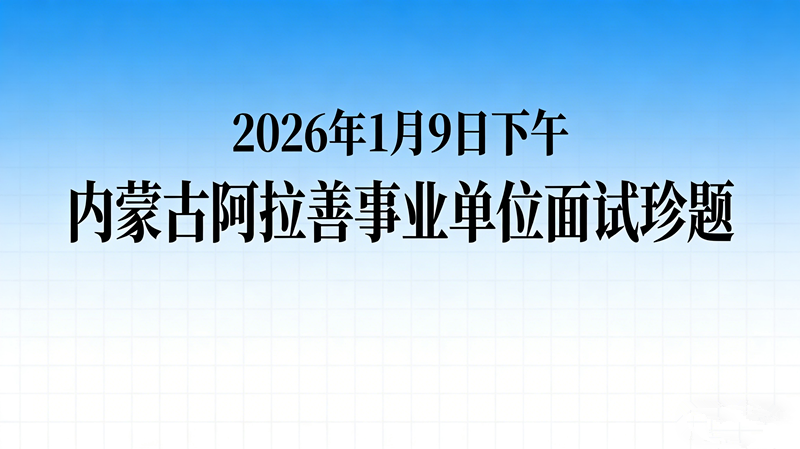 2026年1月9日下午内蒙古阿拉善事业单位面试珍题 2026年1月9日下午内蒙古阿拉善事业单位面试珍题