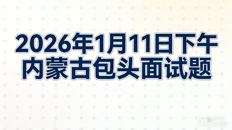 2026年1月11日下午内蒙古包头面试题 2026年1月11日下午内蒙古包头面试题