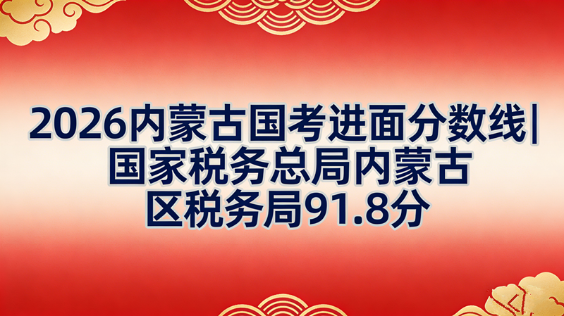 2026内蒙古国考进面分数线|国家税务总局内蒙古区税务局91.8分 2026内蒙古国考进面分数线|国家税务总局内蒙古区税务局91.8分