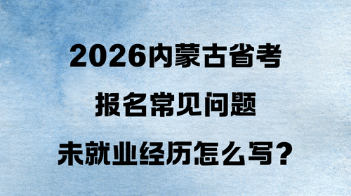 2026内蒙古省考报名常见问题|未就业经历怎么写?