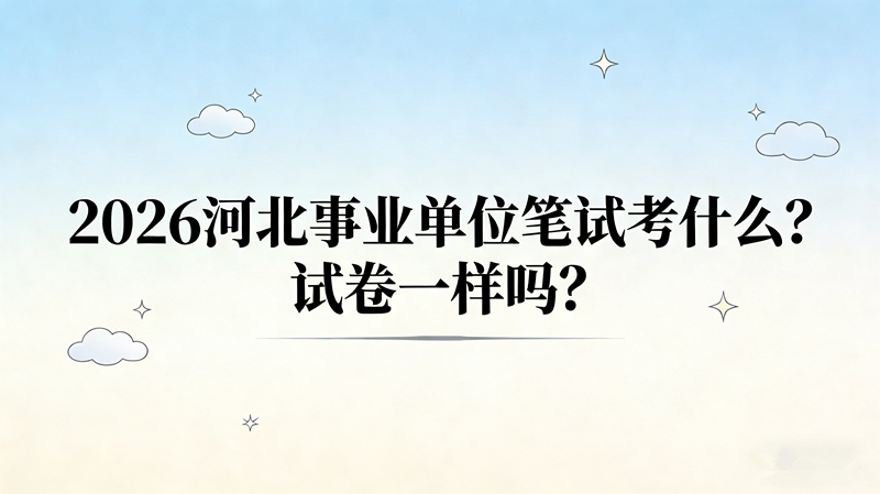 2026河北事业单位笔试考什么?试卷一样吗?