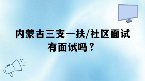 内蒙古三支一扶和社区面试有面试吗.png