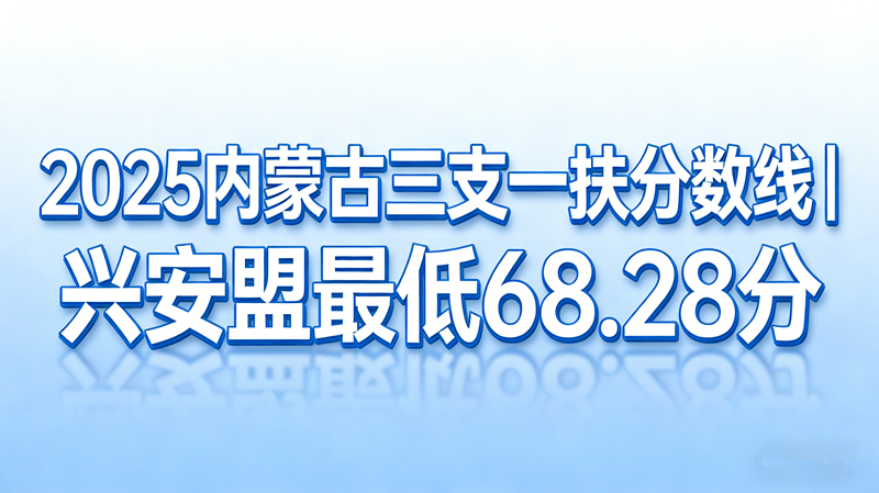 2025内蒙古三支一扶分数线|兴安盟最低68.28分 2025内蒙古三支一扶分数线|兴安盟最低68.28分