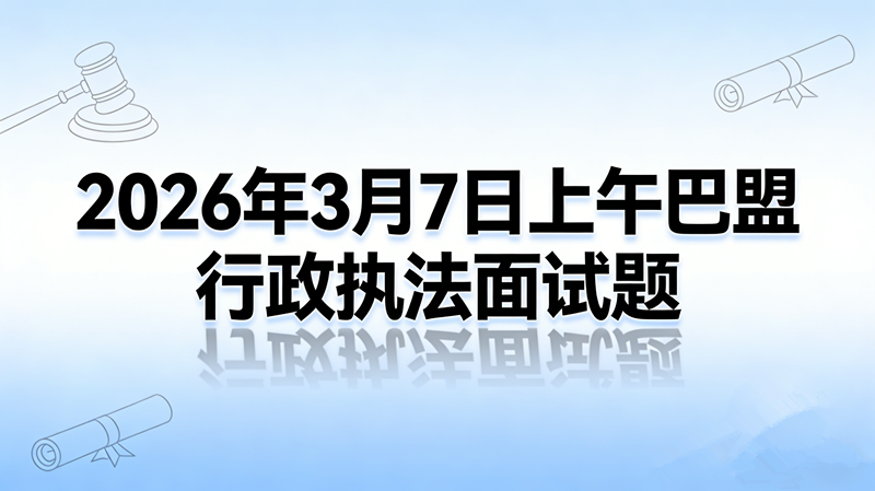 2026年3月7日上午内蒙古巴盟行政执法面试题 2026年3月7日上午内蒙古巴盟行政执法面试题