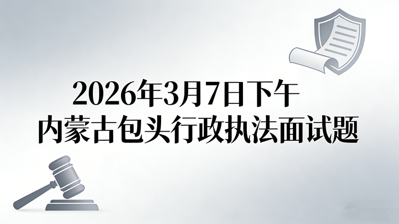 2026年3月7日下午内蒙古包头行政执法面试题 2026年3月7日下午内蒙古包头行政执法面试题