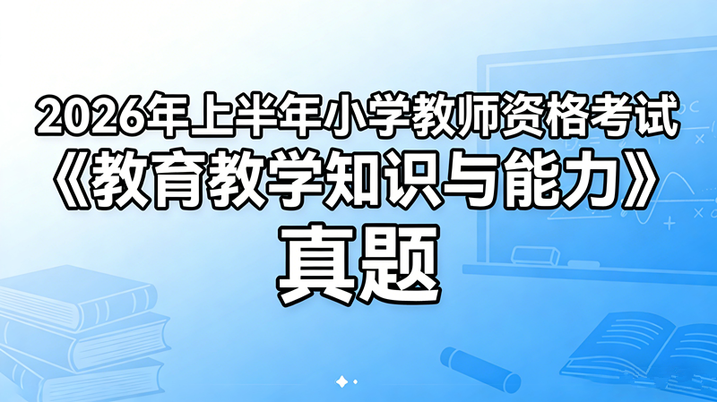 2026年上半年小学教师资格考试《教育教学知识与能力》真题 2026年上半年小学教师资格考试《教育教学知识与能力》真题