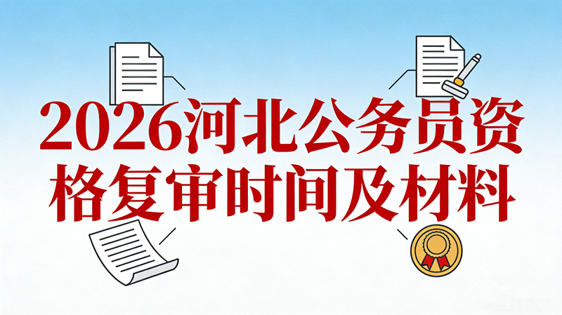 2026河北公务员资格复审时间及材料 2026河北公务员资格复审时间及材料