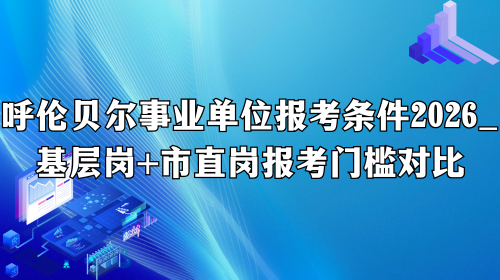 呼伦贝尔事业单位报考条件2026_基层岗+市直岗报考门槛对比.png 呼伦贝尔事业单位报考条件2026_基层岗+市直岗报考门槛对比.png