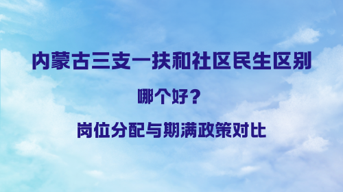 内蒙古三支一扶和社区民生区别哪个好？岗位分配与期满政策对比.png