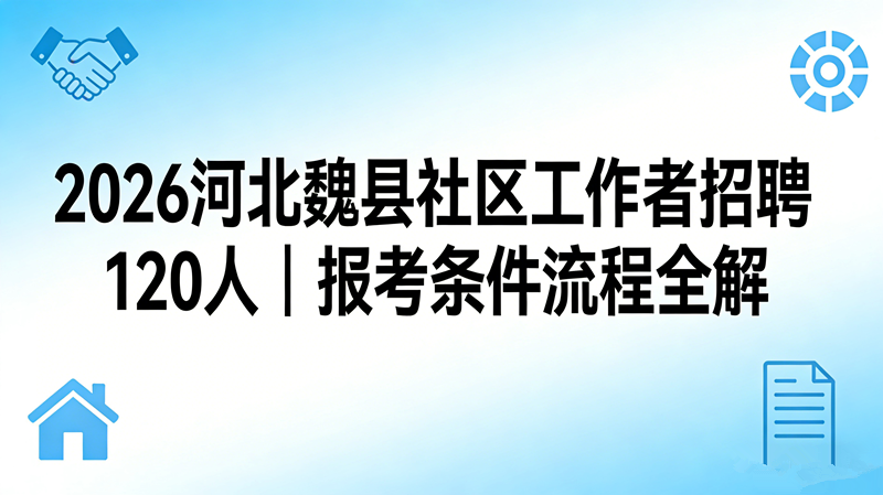 2026河北邯郸魏县社区工作者招聘120人|报考条件流程全解 2026河北邯郸魏县社区工作者招聘120人|报考条件流程全解
