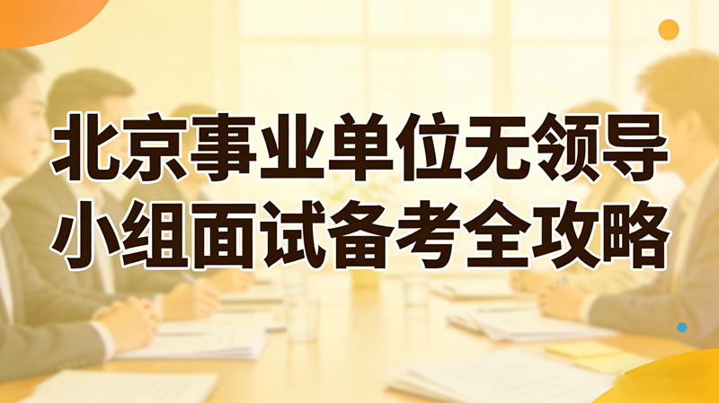 北京事业单位无领导小组面试备考全攻略 北京事业单位无领导小组面试备考全攻略