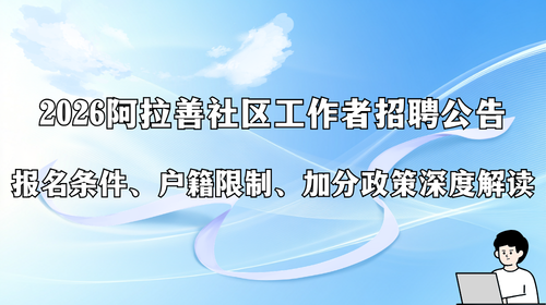 2026 阿拉善社区工作者招聘公告 报名条件、户籍限制、加分政策深度解读.png
