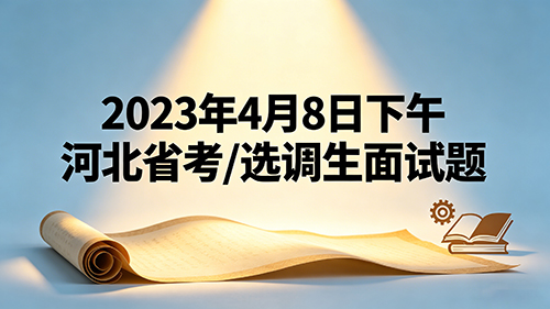 2023年4月8日下午河北省考/选调生面试题 2023年4月8日下午河北省考/选调生面试题