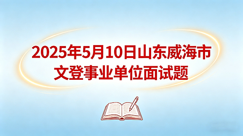 2025年5月10日山东威海市文登事业单位面试题 2025年5月10日山东威海市文登事业单位面试题