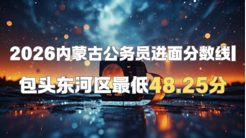2026内蒙古公务员进面分数线 包头东河区最低48.25分.png