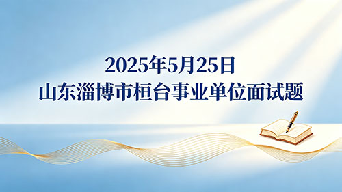 2025年5月25日山东淄博市桓台事业单位面试题 2025年5月25日山东淄博市桓台事业单位面试题