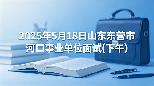 2025年5月18日山东东营市河口事业单位面试(下午) 2025年5月18日山东东营市河口事业单位面试(下午)