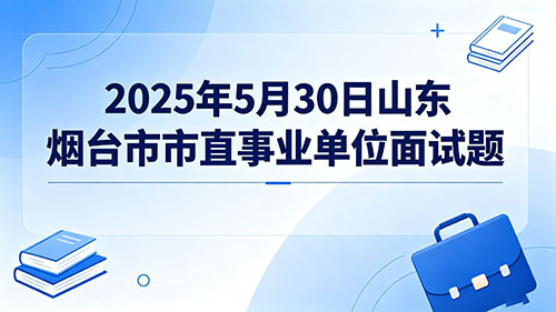 2025年5月30日山东烟台市市直事业单位面试题 2025年5月30日山东烟台市市直事业单位面试题